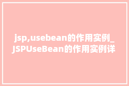 jsp,usebean的作用实例_JSPUseBean的作用实例详细与实战方法