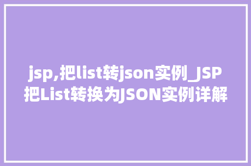 jsp,把list转json实例_JSP把List转换为JSON实例详解手把手教你实现高效数据传递 第1张 jsp,把list转json实例_JSP把List转换为JSON实例详解手把手教你实现高效数据传递 第1张