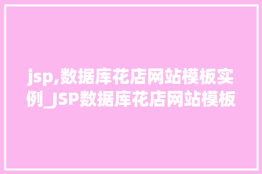 jsp,数据库花店网站模板实例_JSP数据库花店网站模板实例打造个化线上花店购物体验 第1张 jsp,数据库花店网站模板实例_JSP数据库花店网站模板实例打造个化线上花店购物体验 第1张