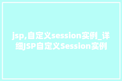 jsp,自定义session实例_详细JSP自定义Session实例，打造个化网页体验