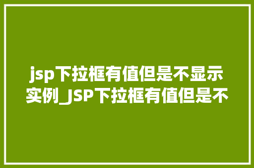 jsp下拉框有值但是不显示实例_JSP下拉框有值但是不显示实例详解原因排查与解决方法