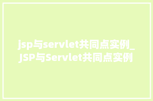 jsp与servlet共同点实例_JSP与Servlet共同点实例详细剖析两者之间的奇妙联系