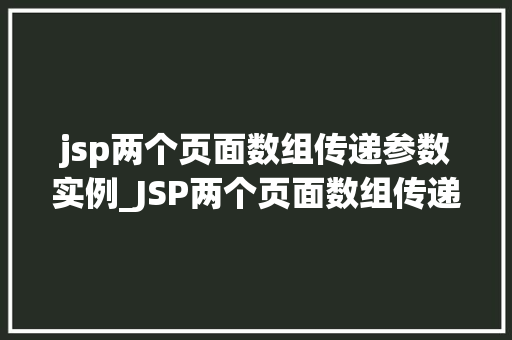 jsp两个页面数组传递参数实例_JSP两个页面数组传递参数实例轻松实现数据共享