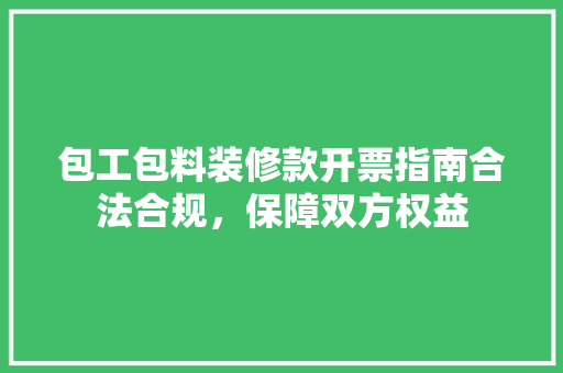 包工包料装修款开票指南合法合规，保障双方权益