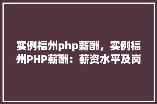 实例福州php薪酬,实例福州PHP薪酬:薪资水平及岗位对比分析 第1张 实例福州php薪酬,实例福州PHP薪酬:薪资水平及岗位对比分析 第1张