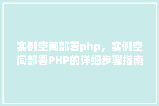 实例空间部署php,实例空间部署PHP的详细步骤指南 第1张 实例空间部署php,实例空间部署PHP的详细步骤指南 第1张