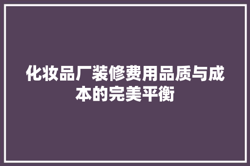 化妆品厂装修费用品质与成本的完美平衡