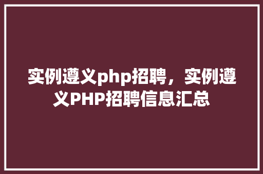 实例遵义php招聘,实例遵义PHP招聘信息汇总 第1张 实例遵义php招聘,实例遵义PHP招聘信息汇总 第1张