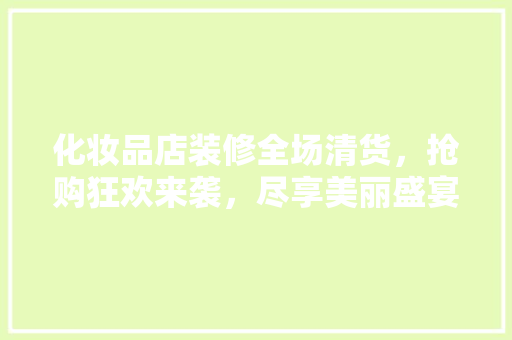 化妆品店装修全场清货，抢购狂欢来袭，尽享美丽盛宴！