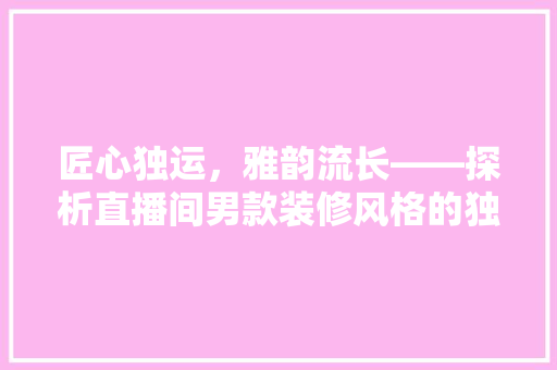 匠心独运，雅韵流长——探析直播间男款装修风格的独特魅力