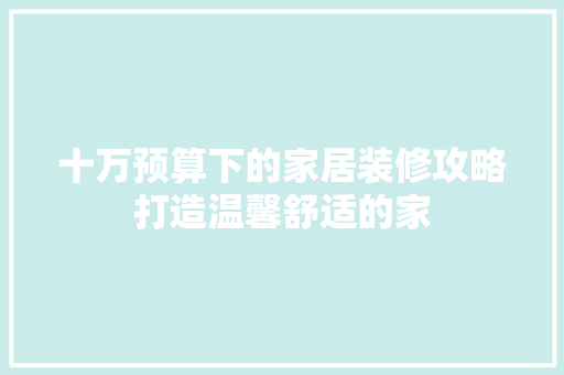 十万预算下的家居装修攻略打造温馨舒适的家