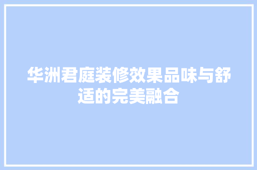 华洲君庭装修效果品味与舒适的完美融合