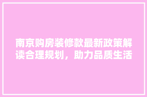 南京购房装修款最新政策解读合理规划，助力品质生活