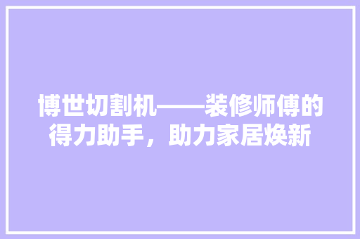 博世切割机——装修师傅的得力助手，助力家居焕新