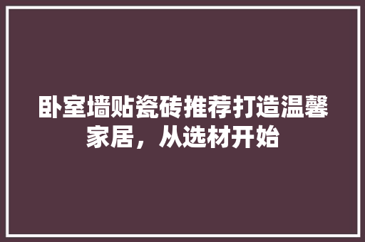 卧室墙贴瓷砖推荐打造温馨家居，从选材开始