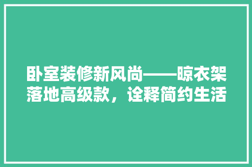 卧室装修新风尚——晾衣架落地高级款，诠释简约生活的美学