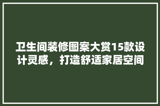 卫生间装修图案大赏15款设计灵感，打造舒适家居空间