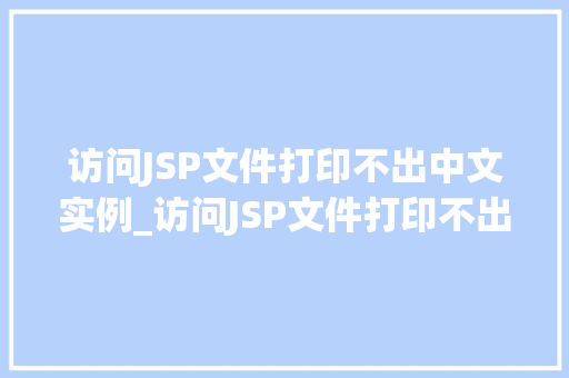 访问JSP文件打印不出中文实例_访问JSP文件打印不出中文实例原因排查与解决方法全 第1张 访问JSP文件打印不出中文实例_访问JSP文件打印不出中文实例原因排查与解决方法全 第1张