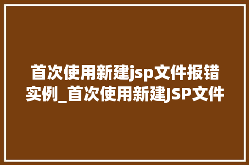 首次使用新建jsp文件报错实例_首次使用新建JSP文件报错实例问题排查与解决之路