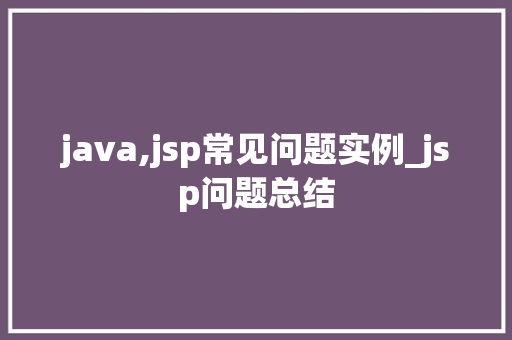 java,jsp常见问题实例_jsp问题总结