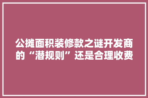公摊面积装修款之谜开发商的“潜规则”还是合理收费  第1张