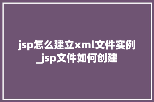 jsp怎么建立xml文件实例_jsp文件如何创建