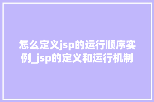 怎么定义jsp的运行顺序实例_jsp的定义和运行机制 第1张 怎么定义jsp的运行顺序实例_jsp的定义和运行机制 第1张
