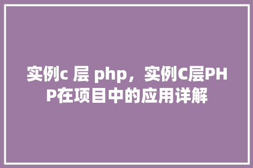 实例c 层 php,实例C层PHP在项目中的应用详解 第1张 实例c 层 php,实例C层PHP在项目中的应用详解 第1张