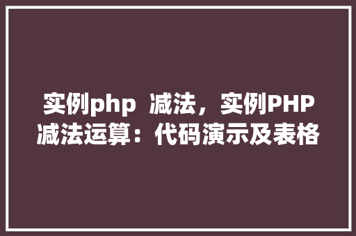 实例php 减法,实例PHP减法运算:代码演示及表格介绍 第1张 实例php 减法,实例PHP减法运算:代码演示及表格介绍 第1张