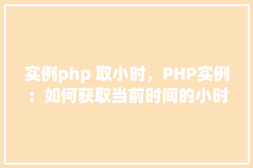 实例php 取小时,PHP实例:如何获取当前时间的小时 第1张 实例php 取小时,PHP实例:如何获取当前时间的小时 第1张