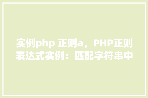 实例php 正则a，PHP正则表达式实例：匹配字符串中的'a'字符