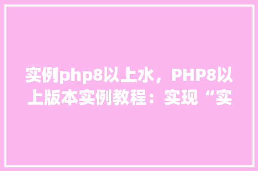 实例php8以上水，PHP8以上版本实例教程：实现“实例PHP8以上水”效果