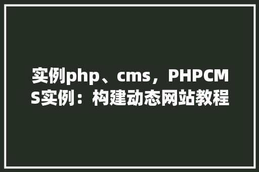 实例php、cms,PHPCMS实例:构建动态网站教程 第1张 实例php、cms,PHPCMS实例:构建动态网站教程 第1张