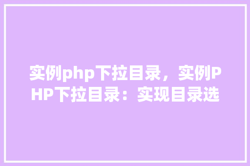 实例php下拉目录,实例PHP下拉目录:实现目录选择功能