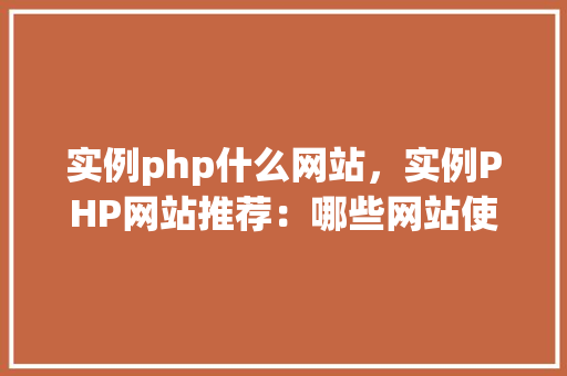 实例php什么网站,实例PHP网站推荐:哪些网站使用PHP技术 第1张 实例php什么网站,实例PHP网站推荐:哪些网站使用PHP技术 第1张
