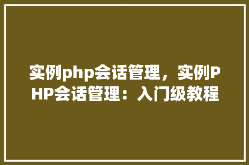 实例php会话管理,实例PHP会话管理:入门级教程与代码示例