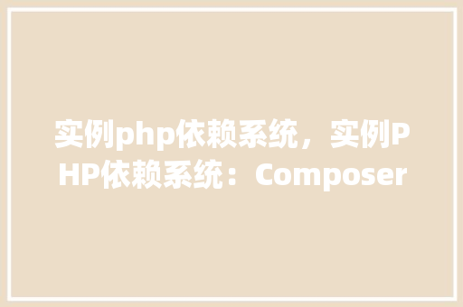 实例php依赖系统,实例PHP依赖系统:Composer使用指南 第1张 实例php依赖系统,实例PHP依赖系统:Composer使用指南 第1张