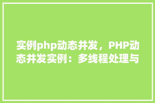 实例php动态并发,PHP动态并发实例:多线程处理与性能优化 第1张 实例php动态并发,PHP动态并发实例:多线程处理与性能优化 第1张