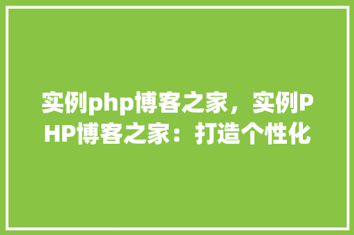 实例php博客之家,实例PHP博客之家:打造个性化博客系统 第1张 实例php博客之家,实例PHP博客之家:打造个性化博客系统 第1张