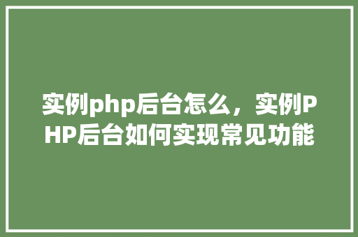 实例php后台怎么,实例PHP后台如何实现常见功能 第1张 实例php后台怎么,实例PHP后台如何实现常见功能 第1张