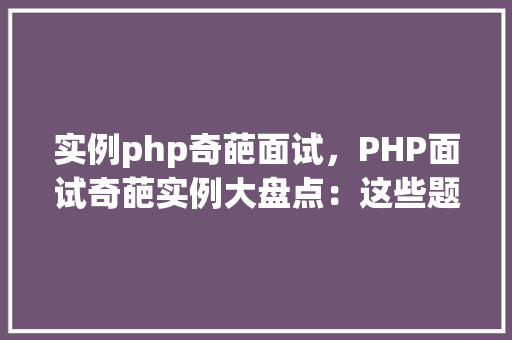 实例php奇葩面试,PHP面试奇葩实例大盘点:这些题目你遇到过吗