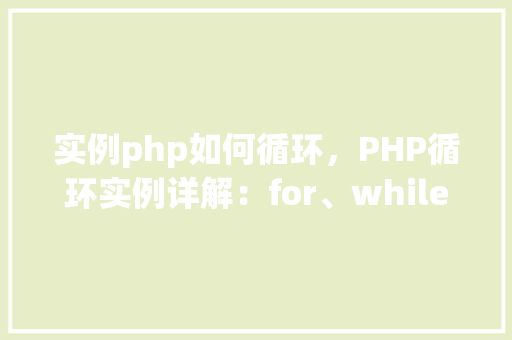 实例php如何循环,PHP循环实例详解:for、while和do-while循环使用方法