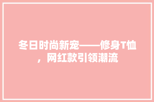 冬日时尚新宠——修身T恤，网红款引领潮流