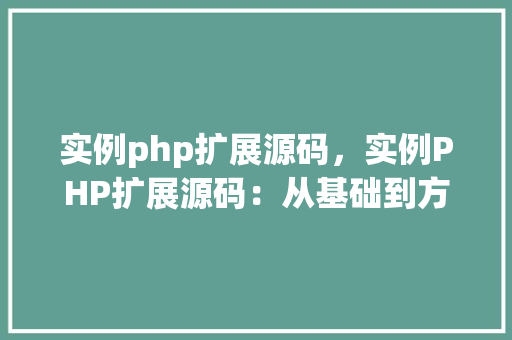 实例php扩展源码,实例PHP扩展源码:从基础到方法 第1张 实例php扩展源码,实例PHP扩展源码:从基础到方法 第1张