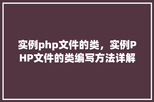 实例php文件的类,实例PHP文件的类编写方法详解