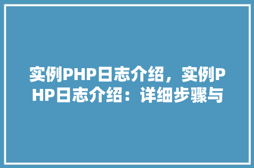 实例PHP日志介绍,实例PHP日志介绍:详细步骤与表格展示