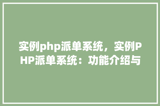 实例php派单系统,实例PHP派单系统:功能介绍与使用说明