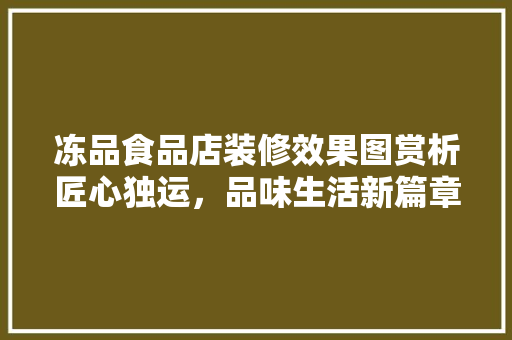 冻品食品店装修效果图赏析匠心独运，品味生活新篇章