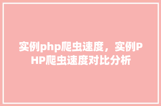 实例php爬虫速度,实例PHP爬虫速度对比分析 第1张 实例php爬虫速度,实例PHP爬虫速度对比分析 第1张
