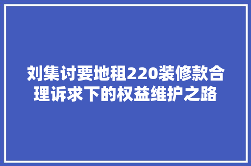 刘集讨要地租220装修款合理诉求下的权益维护之路